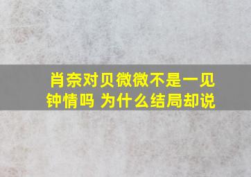 肖奈对贝微微不是一见钟情吗 为什么结局却说